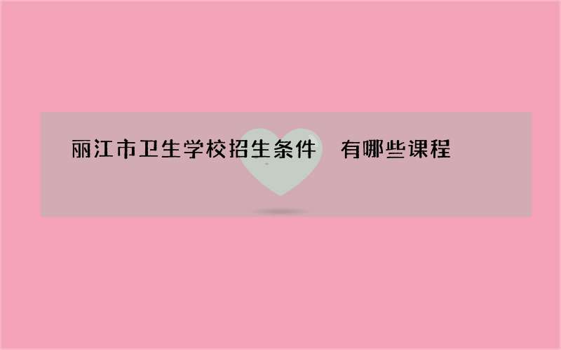 丽江市卫生学校招生条件 有哪些课程